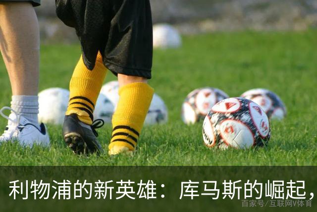 利物浦的新英雄：库马斯的崛起，正如菲尔米诺复刻版